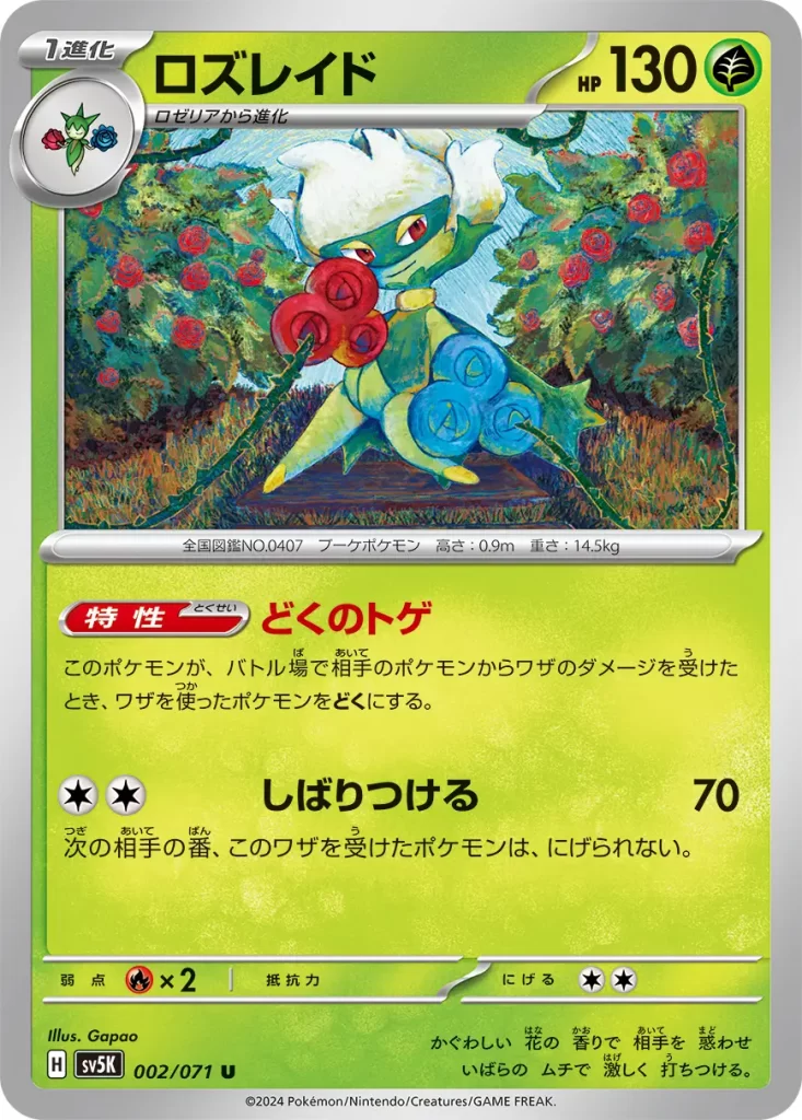 Roserade – Grass – HP130 Stage 1 – Evolves from Roselia Ability: Poison Point If this Pokémon is your Active Pokémon and is damaged by an opponent’s attack (even if this Pokémon is Knocked Out), the Attacking Pokémon is now Poisoned. [C][C] Bind Down: 70 damage. During your opponent’s next turn, the Defending Pokémon can’t retreat. Weakness: Fire (x2) Resistance: none Retreat: 2