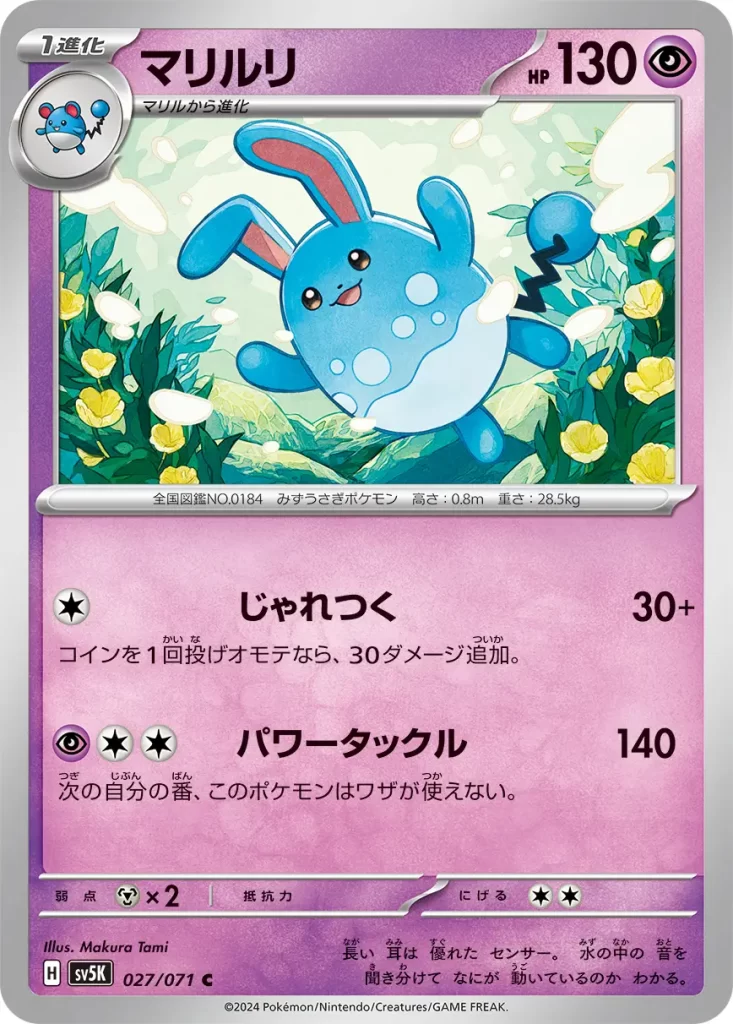 Azumarill – Psychic – HP130 Stage 1 – Evolves from Marill [C] Play Rough: 30+ damage. Flip a coin. If heads, this attack does 30 more damage. [P][C][C] Power Tackle: 140 damage. During your next turn, this Pokémon can’t attack. Weakness: Metal (x2) Resistance: none Retreat: 2
